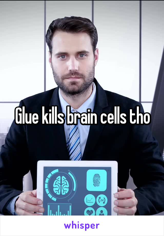 Glue kills brain cells tho