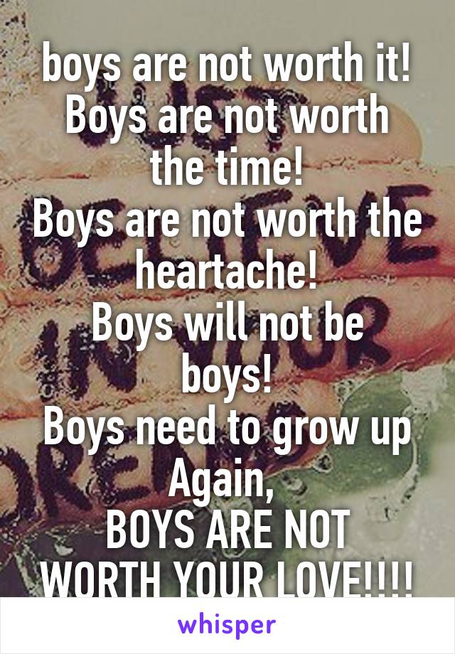boys are not worth it!
Boys are not worth the time!
Boys are not worth the heartache!
Boys will not be boys!
Boys need to grow up
Again, 
BOYS ARE NOT WORTH YOUR LOVE!!!!