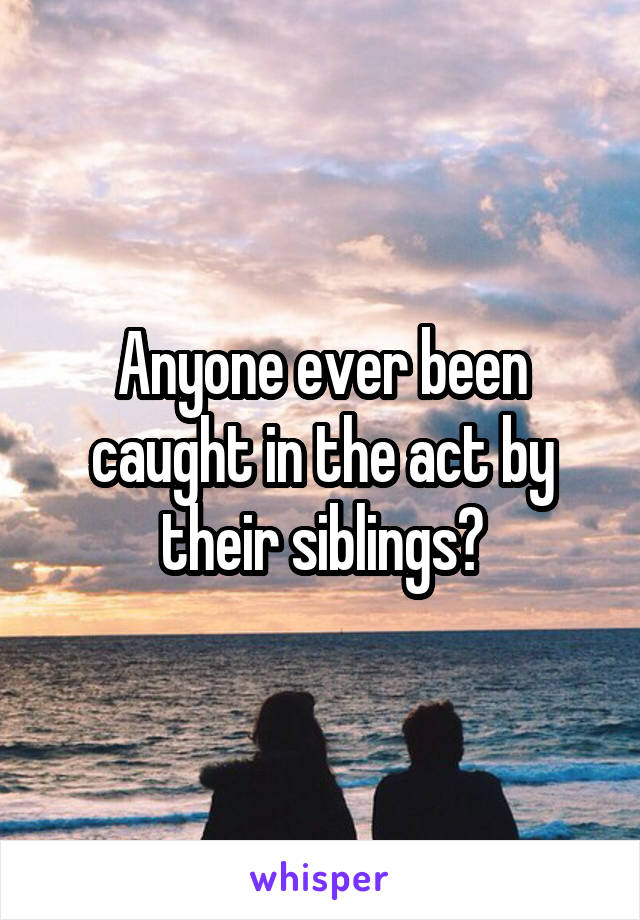 Anyone ever been caught in the act by their siblings?
