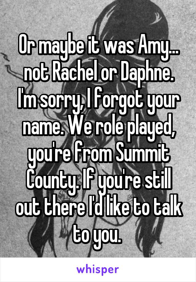 Or maybe it was Amy... not Rachel or Daphne. I'm sorry, I forgot your name. We role played, you're from Summit County. If you're still out there I'd like to talk to you. 
