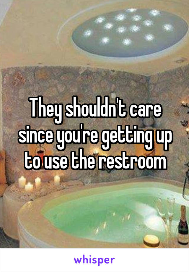 They shouldn't care since you're getting up to use the restroom