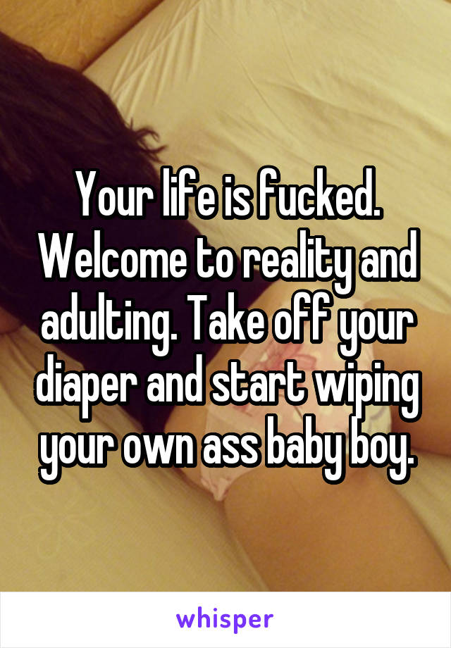 Your life is fucked. Welcome to reality and adulting. Take off your diaper and start wiping your own ass baby boy.