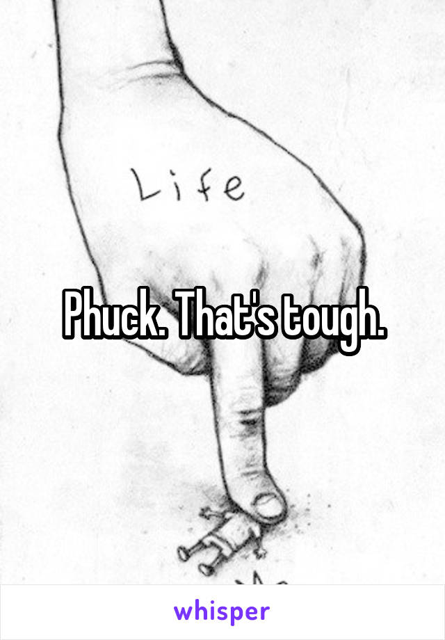 Phuck. That's tough.