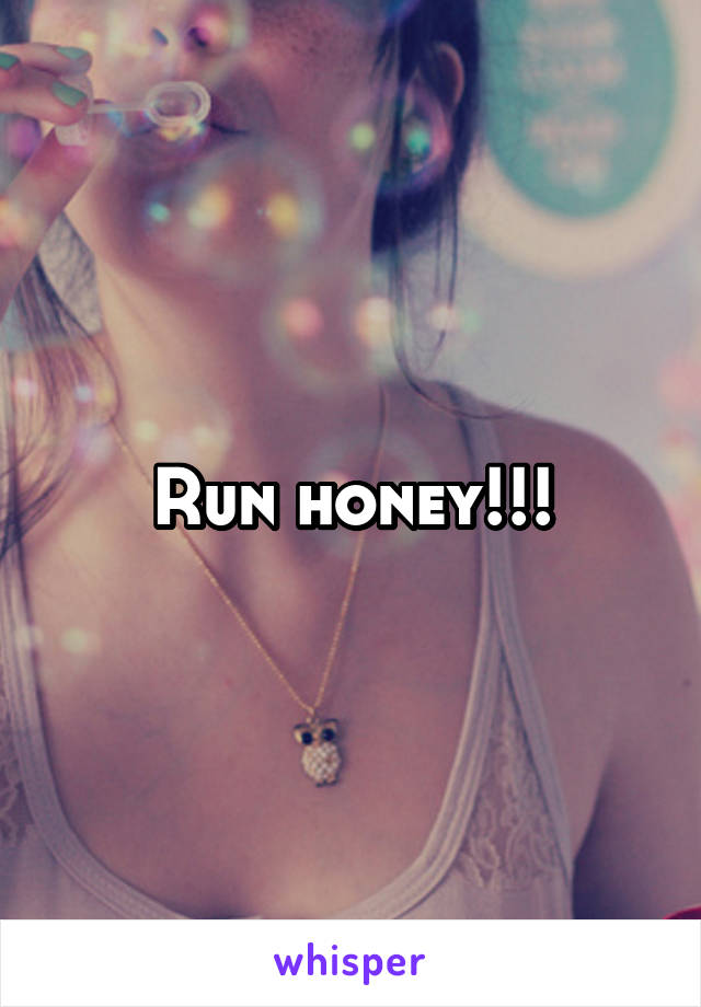 Run honey!!!