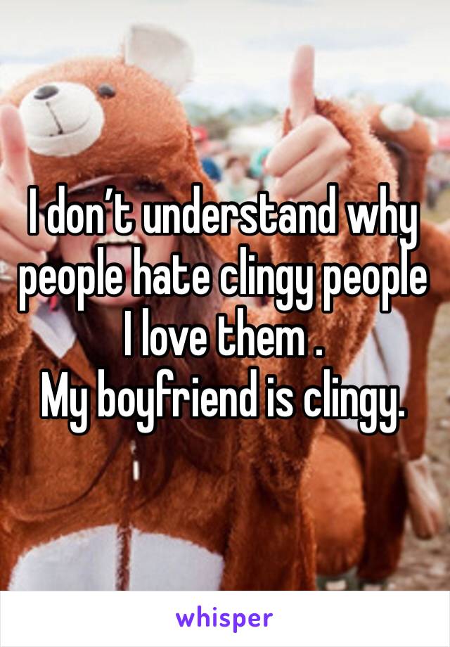 I don’t understand why people hate clingy people I love them .
My boyfriend is clingy. 