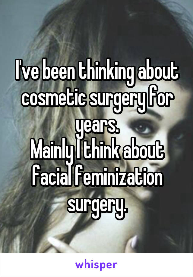 I've been thinking about cosmetic surgery for years.
Mainly I think about facial feminization surgery.