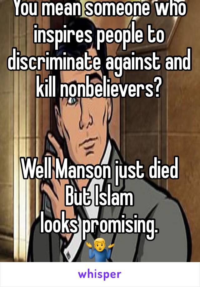 You mean someone who inspires people to discriminate against and kill nonbelievers? 


Well Manson just died
But Islam looks promising.
🤷‍♂️