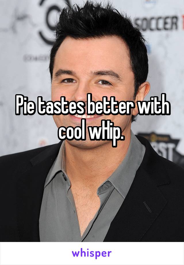 Pie tastes better with cool wHip. 
