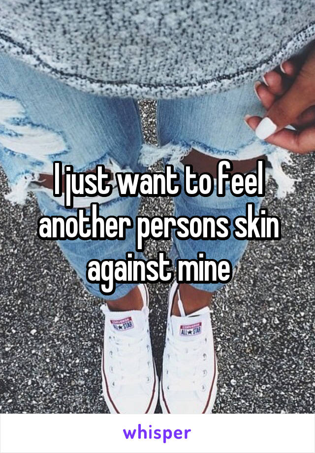 I just want to feel another persons skin against mine