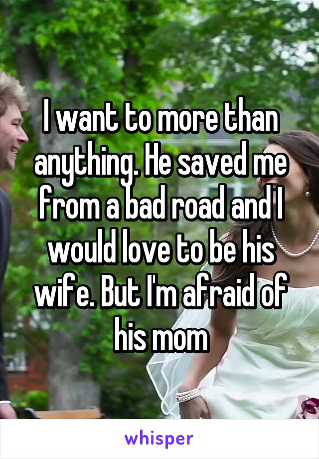 I want to more than anything. He saved me from a bad road and I would love to be his wife. But I'm afraid of his mom