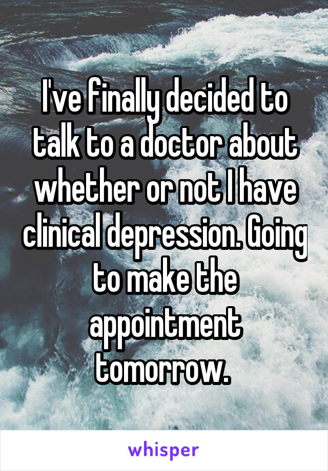 I've finally decided to talk to a doctor about whether or not I have clinical depression. Going to make the appointment tomorrow. 