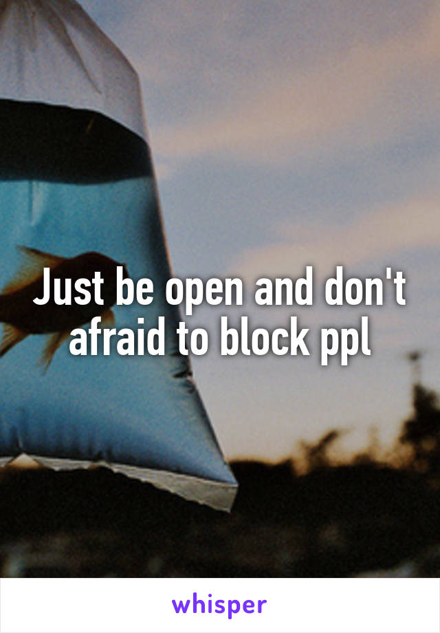 Just be open and don't afraid to block ppl