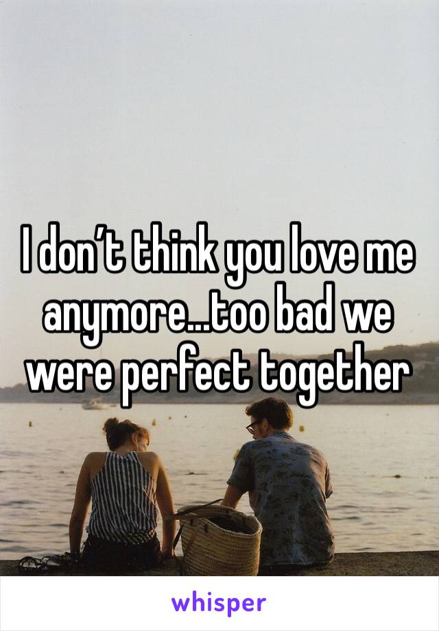 I don’t think you love me anymore...too bad we were perfect together 