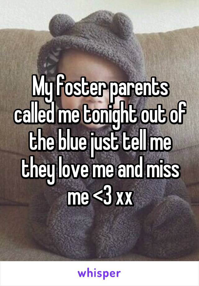My foster parents called me tonight out of the blue just tell me they love me and miss me <3 xx