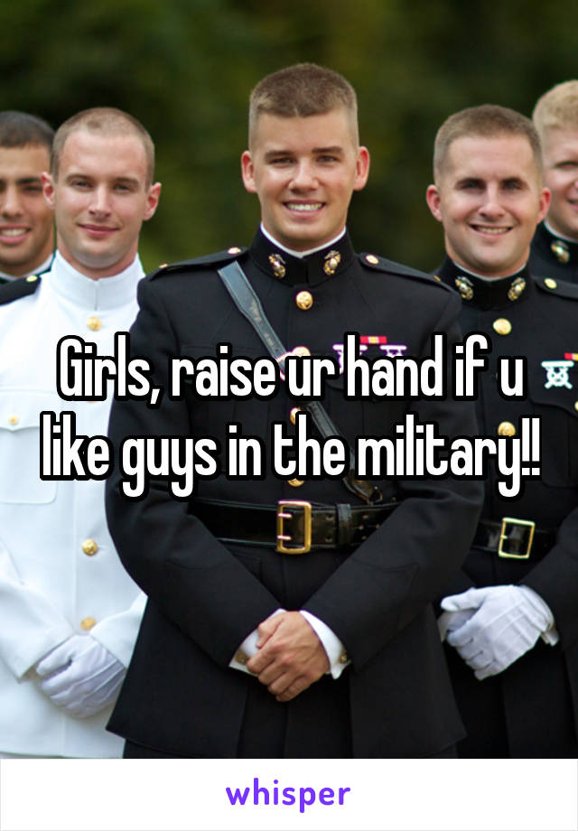 Girls, raise ur hand if u like guys in the military!!