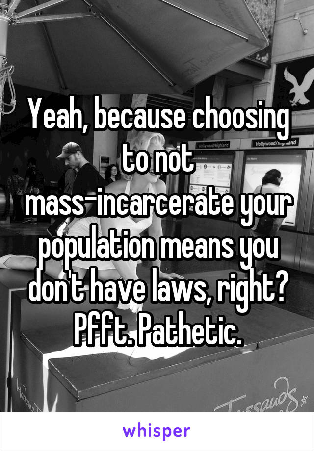 Yeah, because choosing to not mass-incarcerate your population means you don't have laws, right?
Pfft. Pathetic.