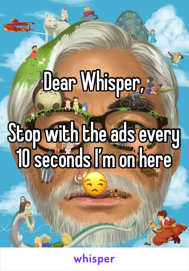 Dear Whisper,

Stop with the ads every 10 seconds I’m on here 😒