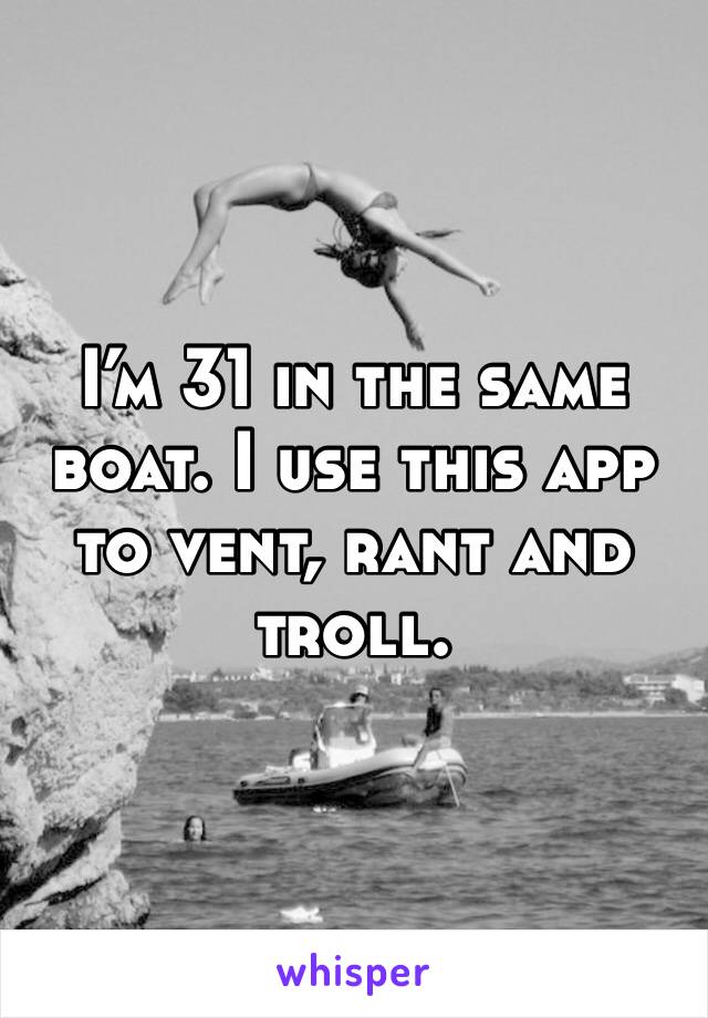 I’m 31 in the same boat. I use this app to vent, rant and troll.