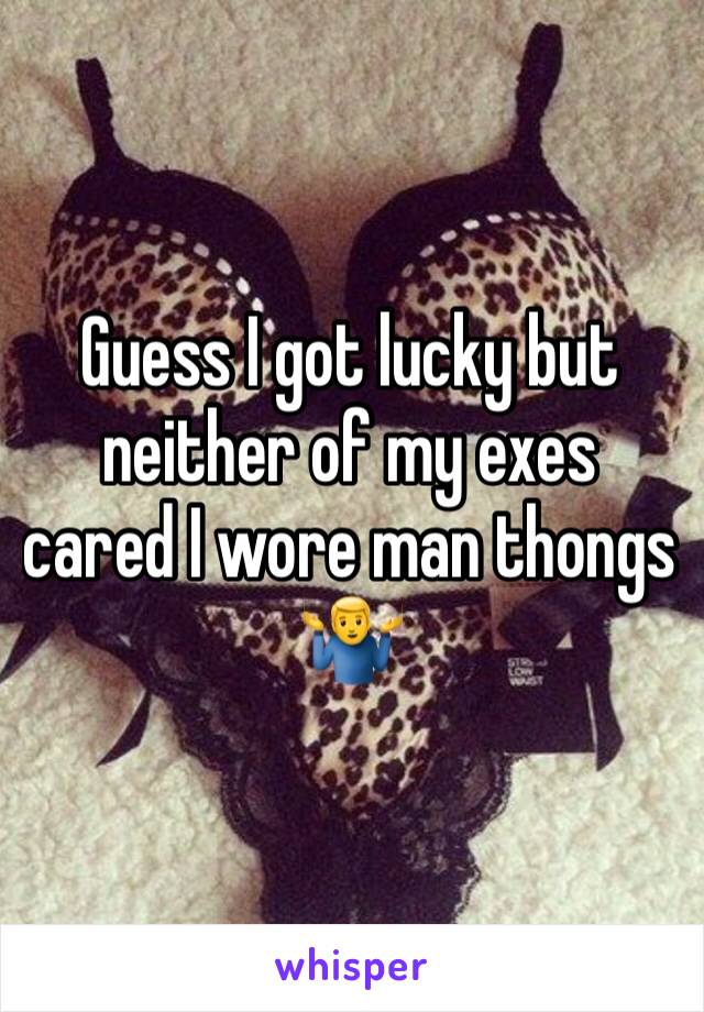 Guess I got lucky but neither of my exes cared I wore man thongs 🤷‍♂️