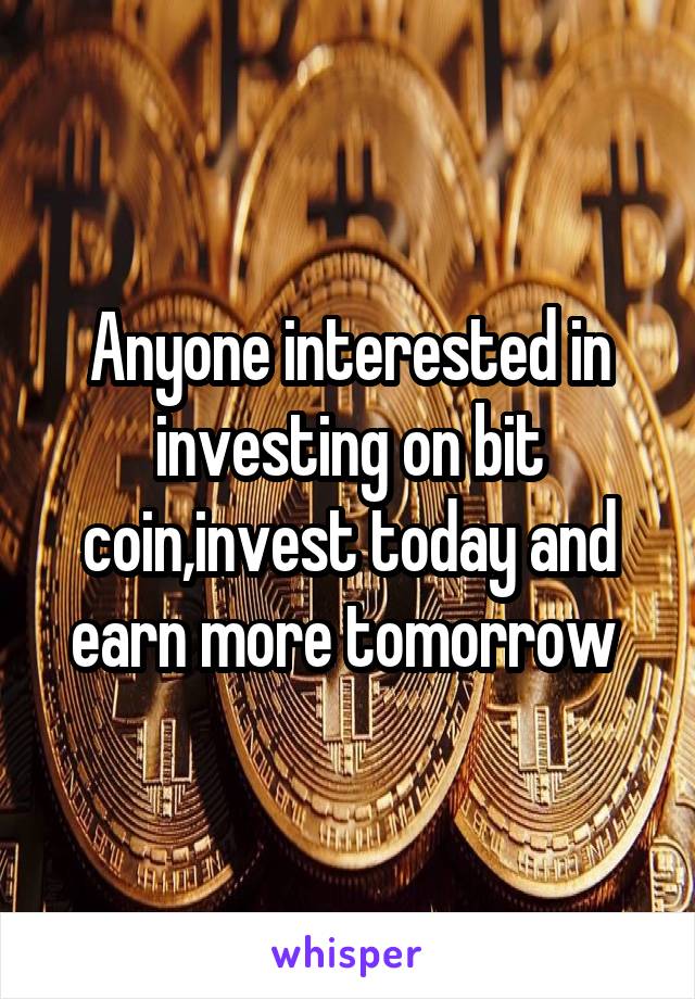 Anyone interested in investing on bit coin,invest today and earn more tomorrow 