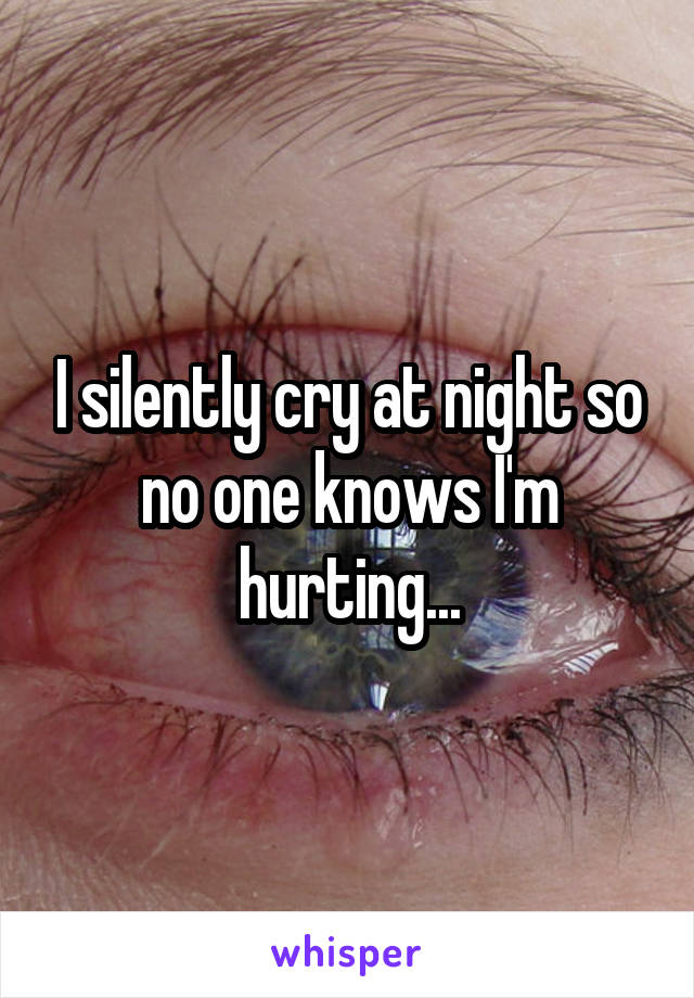 I silently cry at night so no one knows I'm hurting...