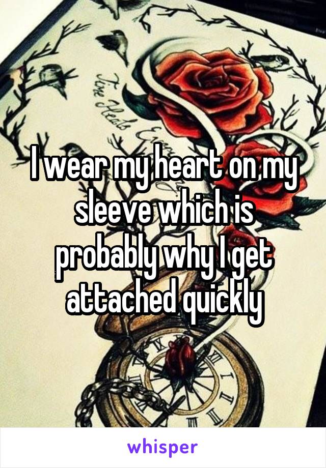 I wear my heart on my sleeve which is probably why I get attached quickly