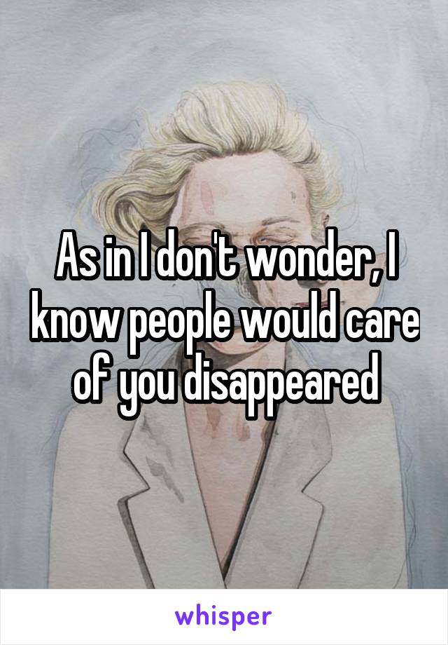 As in I don't wonder, I know people would care of you disappeared