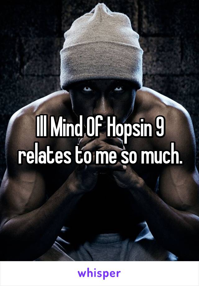 Ill Mind Of Hopsin 9 relates to me so much.
