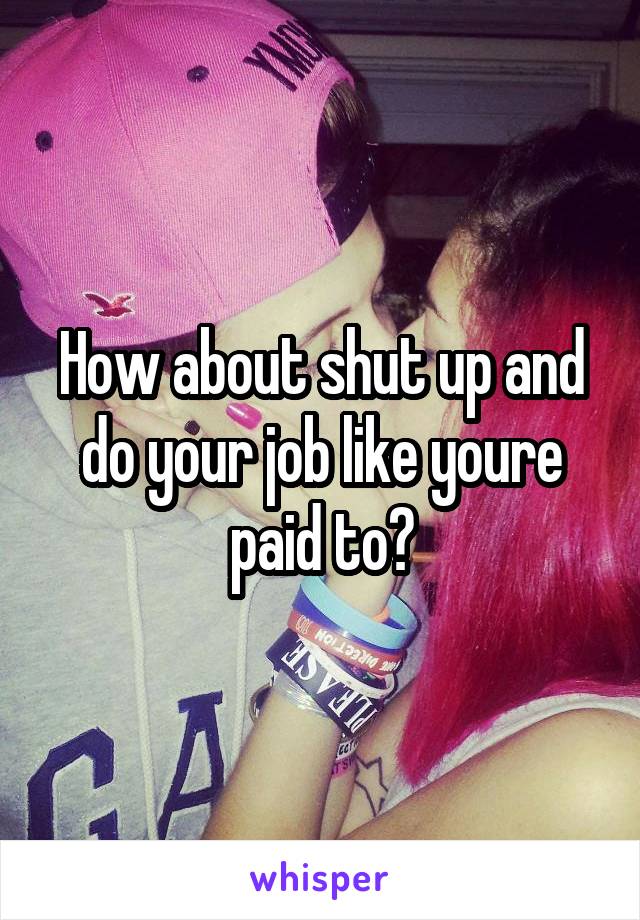 How about shut up and do your job like youre paid to?
