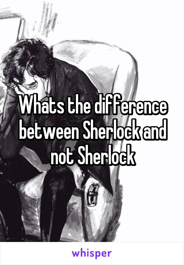 Whats the difference between Sherlock and not Sherlock
