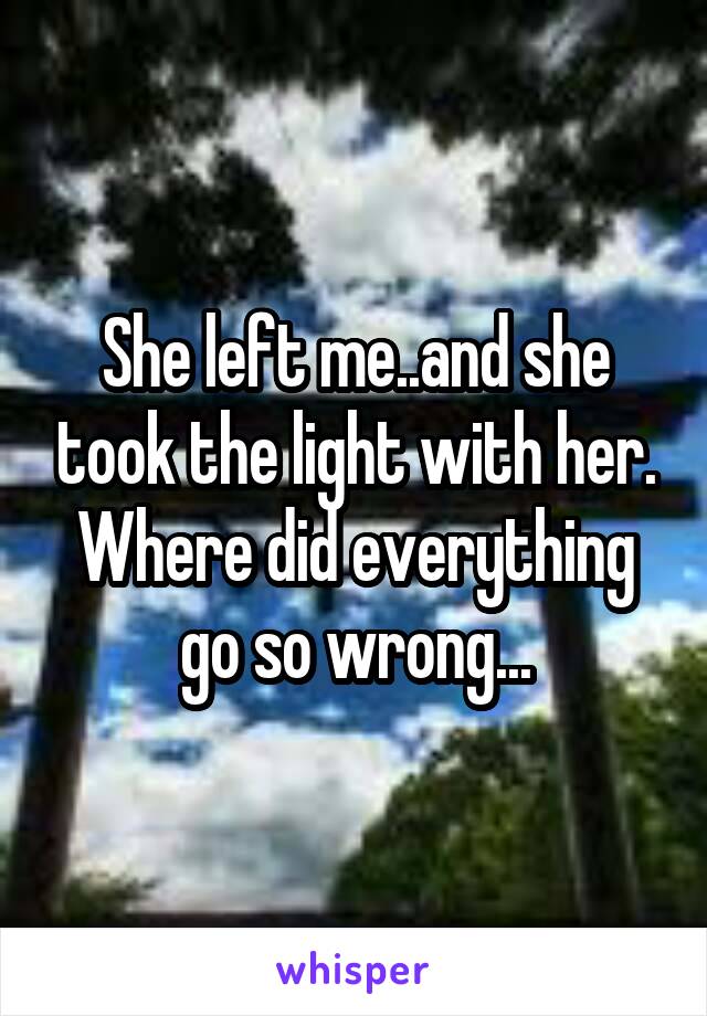 She left me..and she took the light with her. Where did everything go so wrong...