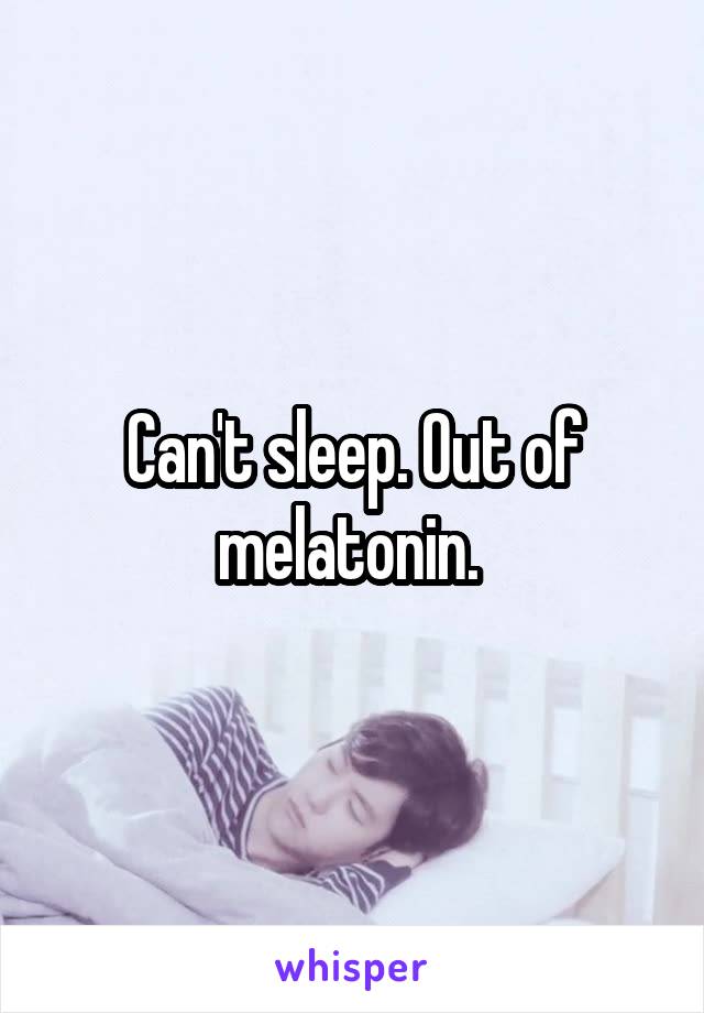 Can't sleep. Out of melatonin. 