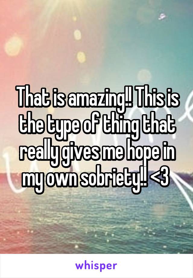 That is amazing!! This is the type of thing that really gives me hope in my own sobriety!! <3 