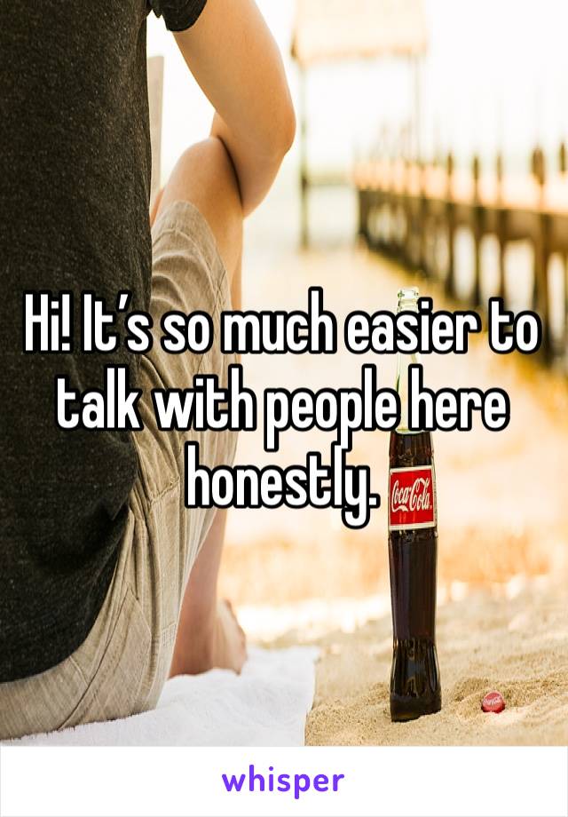 Hi! It’s so much easier to talk with people here honestly.
