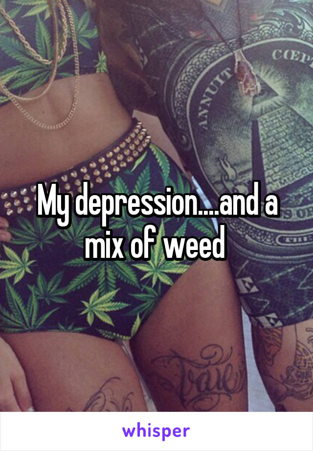 My depression....and a mix of weed 