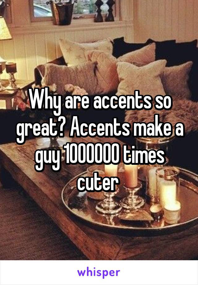 Why are accents so great? Accents make a guy 1000000 times cuter 
