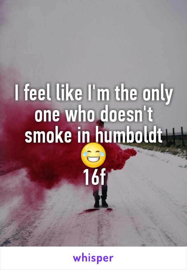 I feel like I'm the only one who doesn't smoke in humboldt 😂
16f