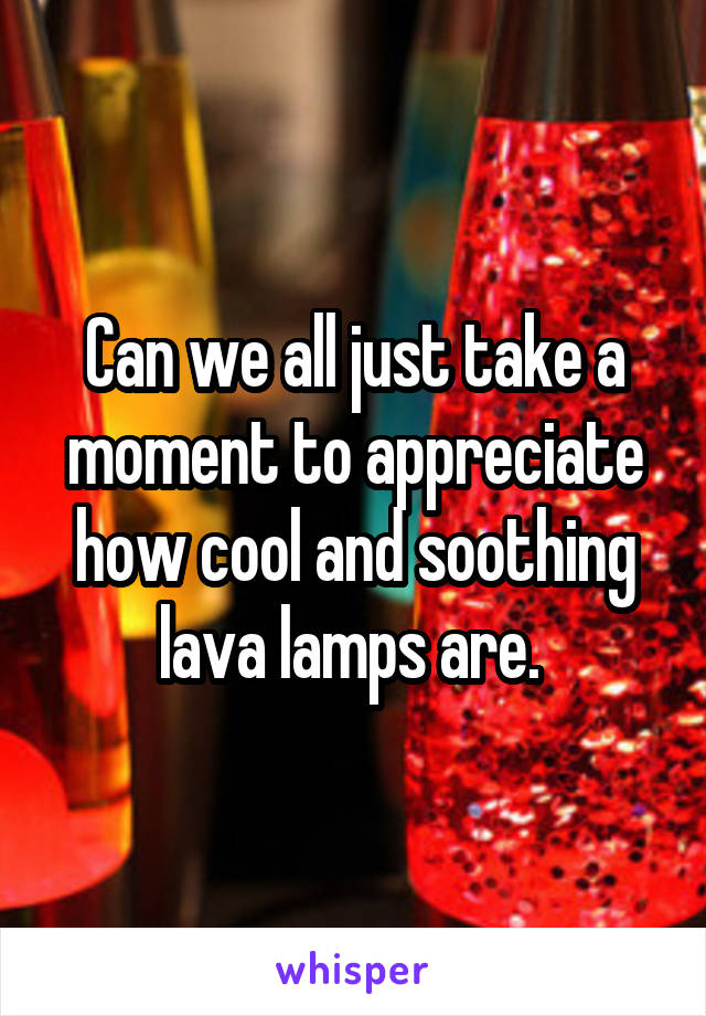 Can we all just take a moment to appreciate how cool and soothing lava lamps are. 