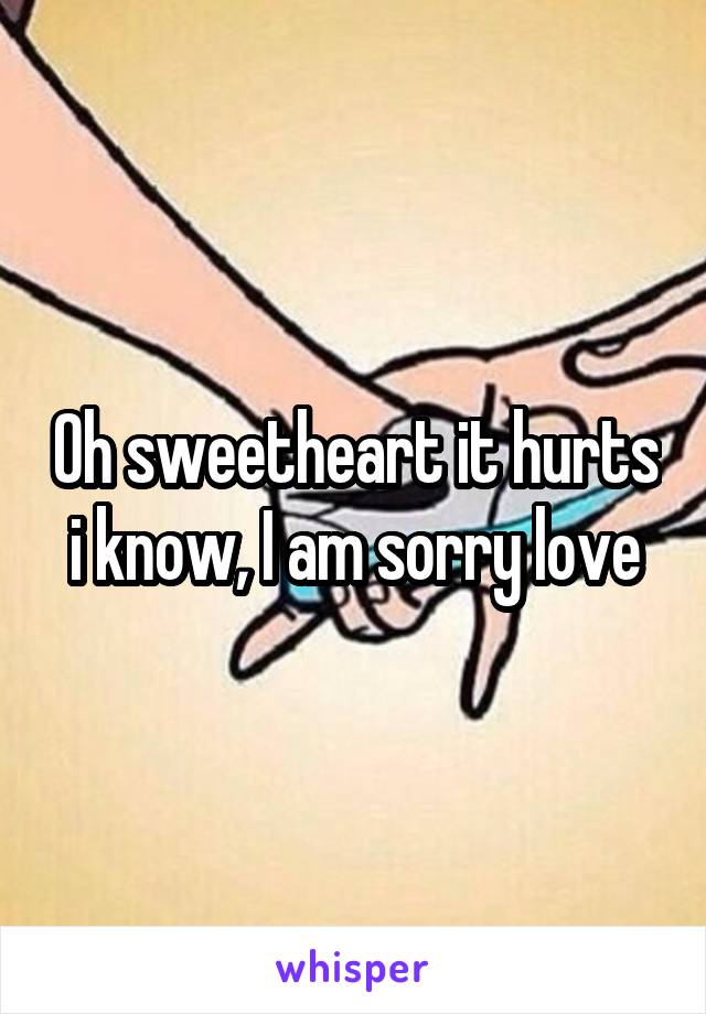 Oh sweetheart it hurts i know, I am sorry love