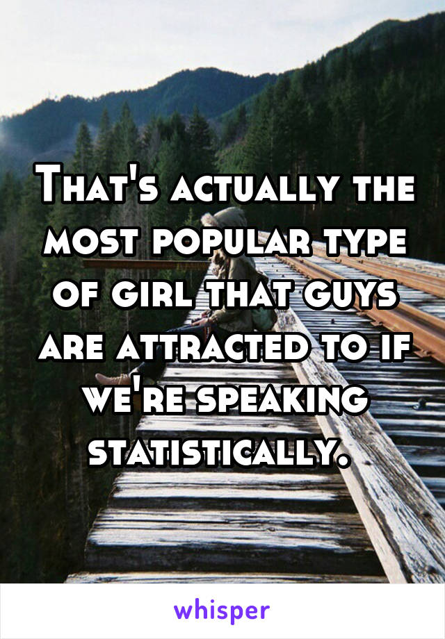 That's actually the most popular type of girl that guys are attracted to if we're speaking statistically. 