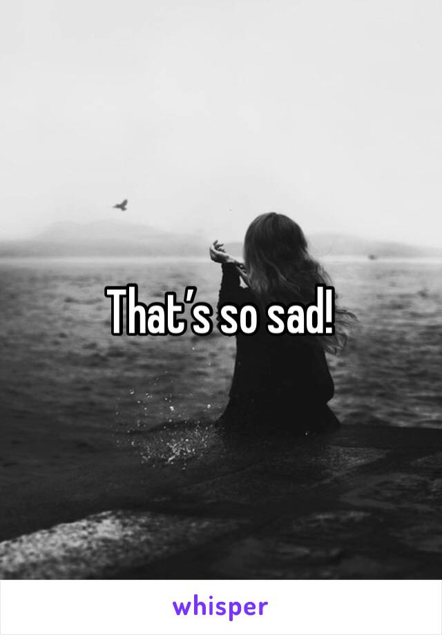 That’s so sad!