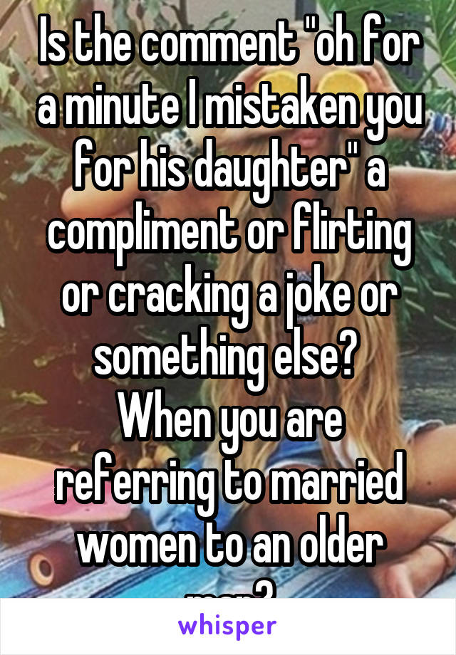 Is the comment "oh for a minute I mistaken you for his daughter" a compliment or flirting or cracking a joke or something else? 
When you are referring to married women to an older man?