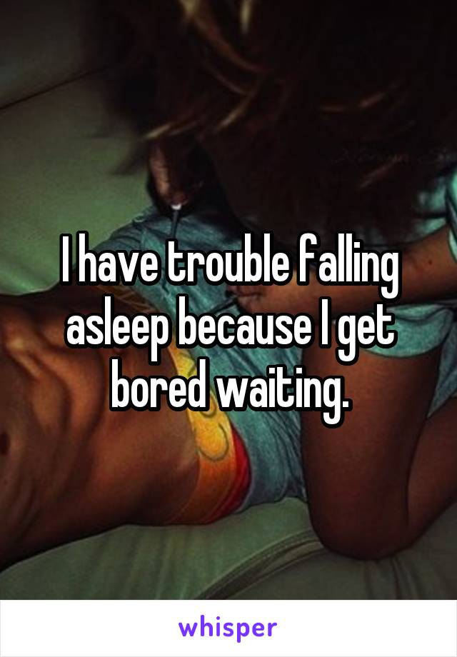 I have trouble falling asleep because I get bored waiting.