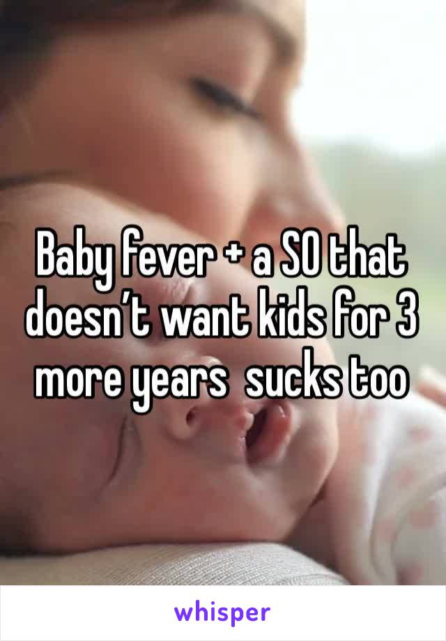 Baby fever + a SO that doesn’t want kids for 3 more years  sucks too