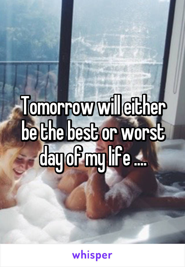 Tomorrow will either be the best or worst day of my life ....