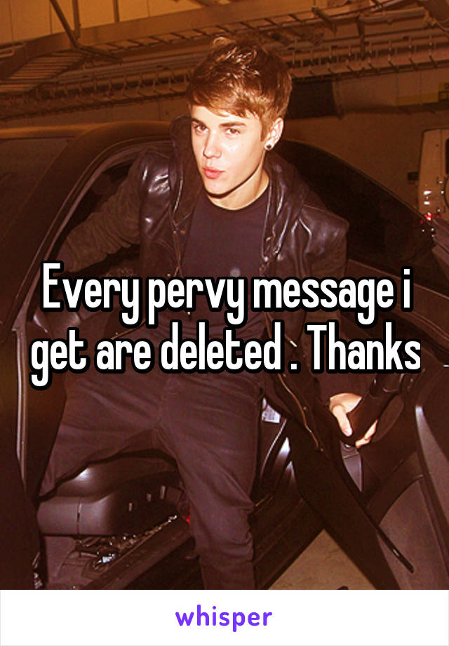 Every pervy message i get are deleted . Thanks