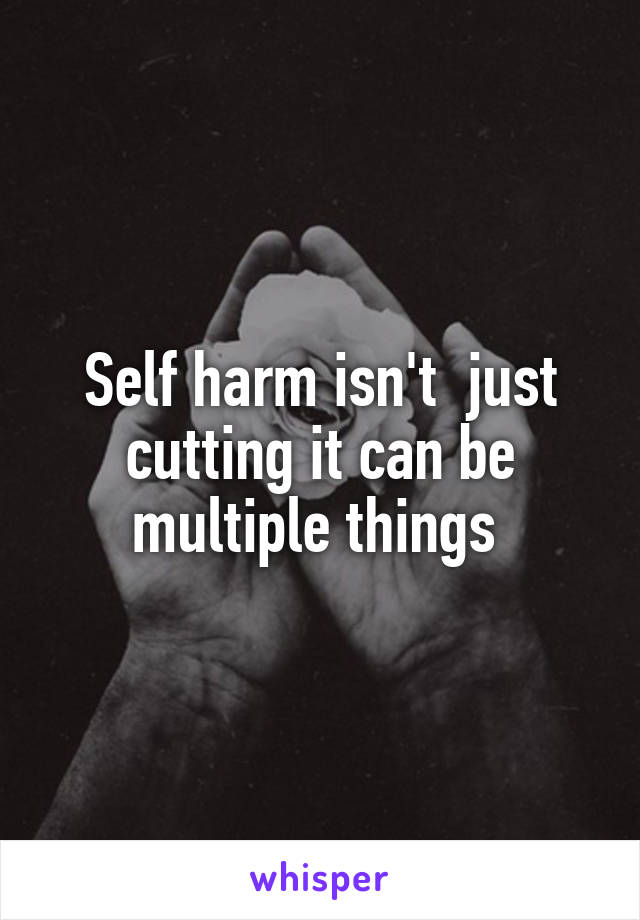 Self harm isn't  just cutting it can be multiple things 