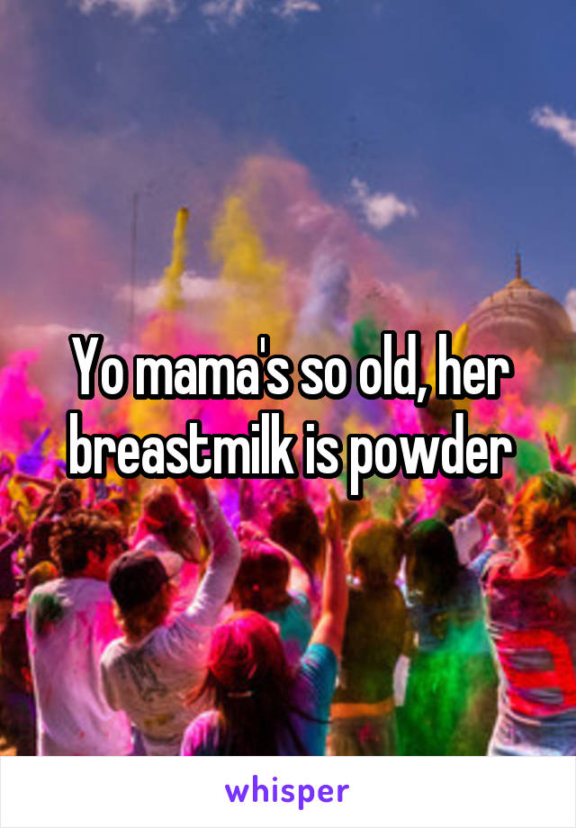 Yo mama's so old, her breastmilk is powder
