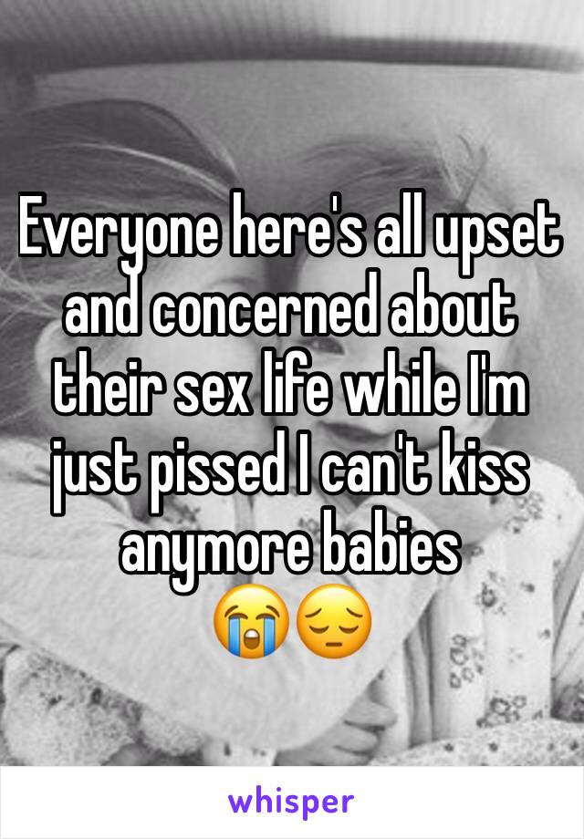 Everyone here's all upset and concerned about their sex life while I'm just pissed I can't kiss anymore babies
😭😔