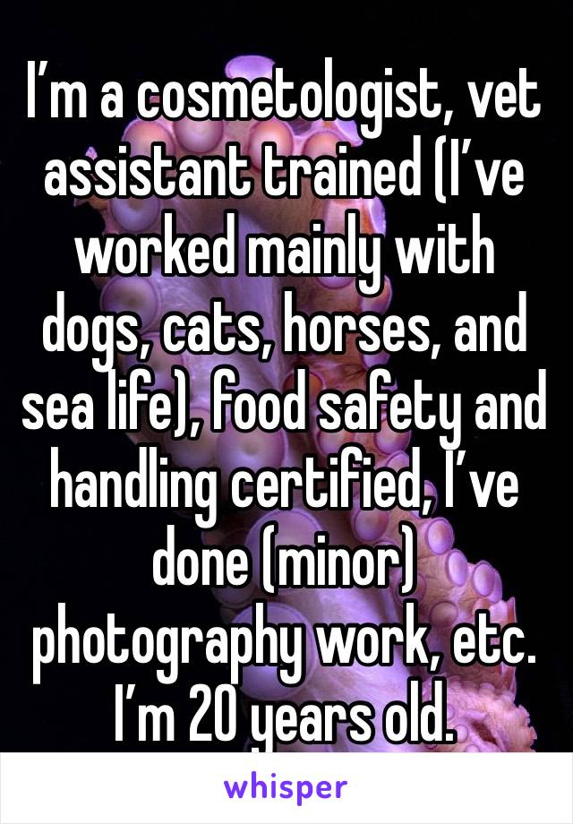 I’m a cosmetologist, vet assistant trained (I’ve worked mainly with dogs, cats, horses, and sea life), food safety and handling certified, I’ve done (minor) photography work, etc. I’m 20 years old.